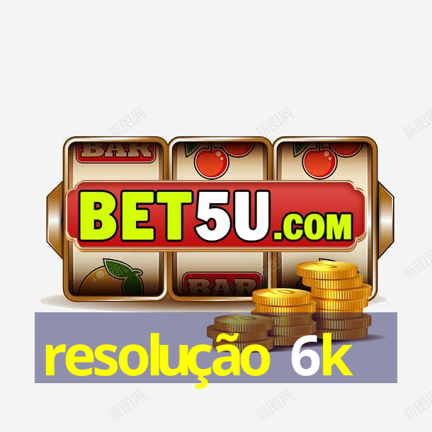 resolução 6k